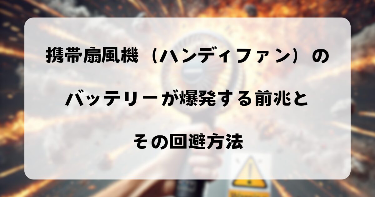 携帯扇風機（ハンディファン）のバッテリーが爆発する前兆とその回避方法