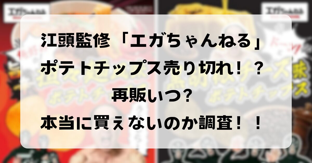 江頭監修「エガちゃんねる」ポテトチップス売り切れ！？再販いつ？本当に買えないのか調査！！