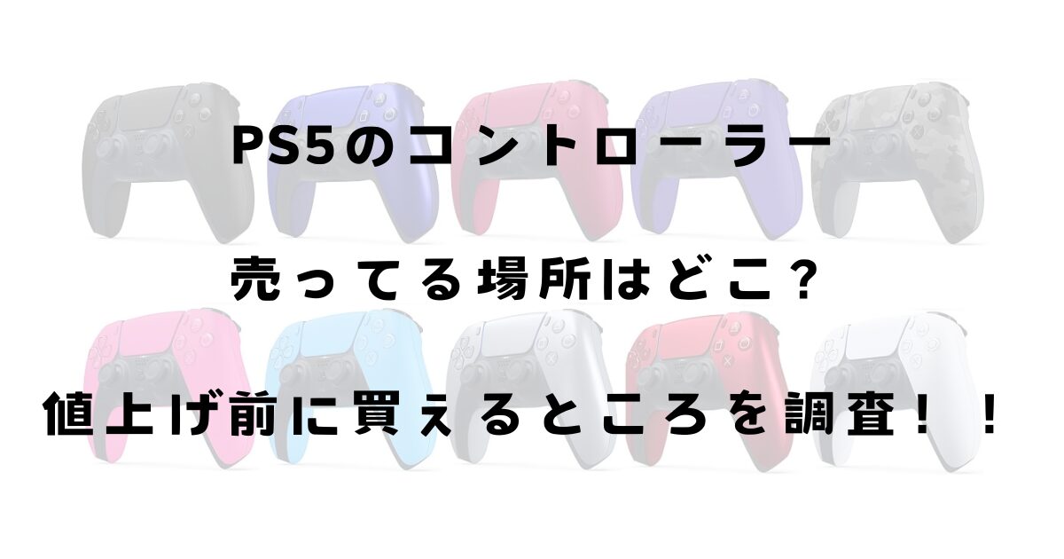 PS5のコントローラー売ってる場所はどこ？値上げ前に買えるところを調査！！