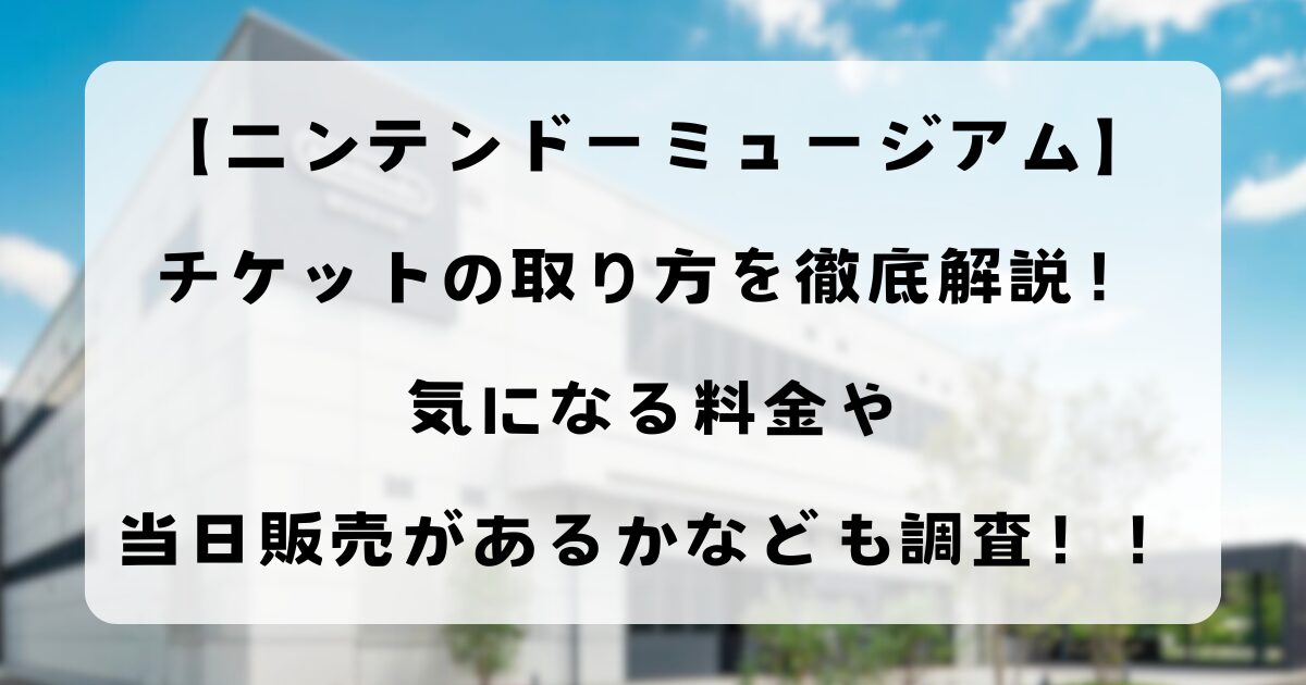 【ニンテンドーミュージアム】チケットの取り方を徹底解説！気になる料金や当日販売があるかなども調査！！