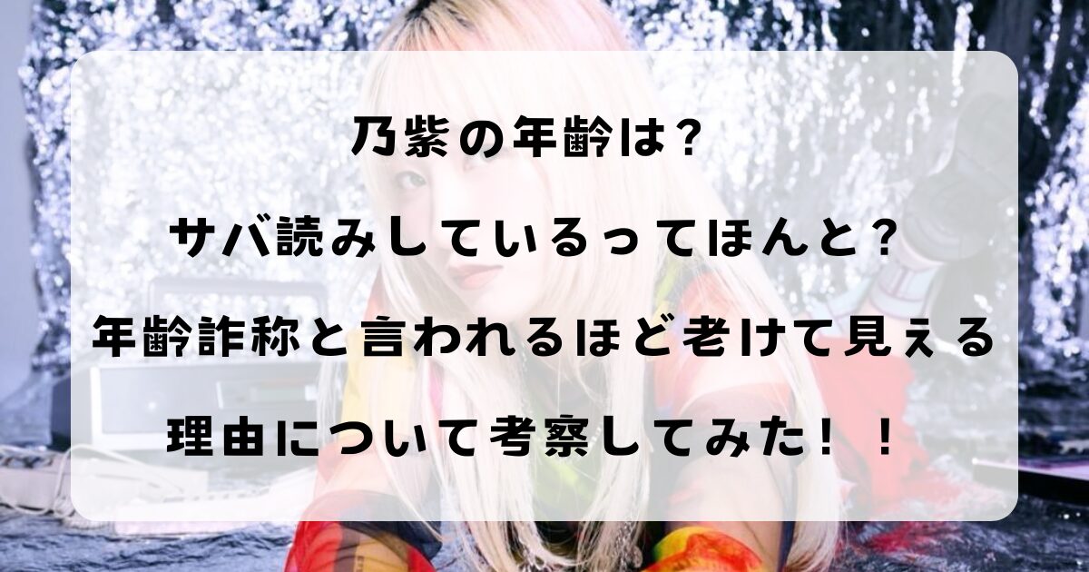 乃紫の年齢は？ サバ読みしているってほんと？年齢詐称と言われるほど老けて見える理由について考察