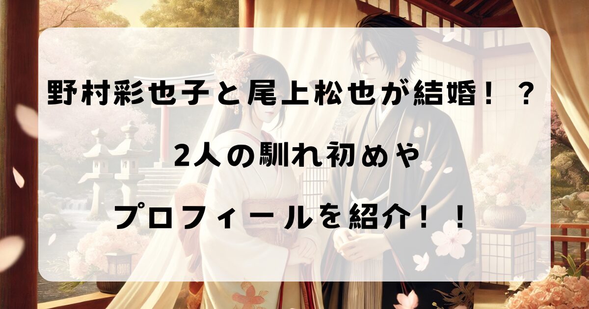 野村彩也子と尾上松也が結婚！？2人の馴れ初めやプロフィールを紹介！！