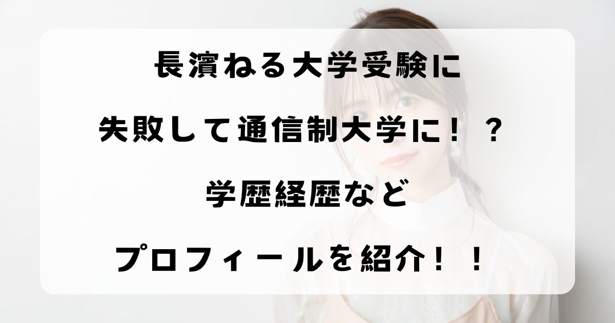 長濱ねる大学受験に失敗して通信制大学に！？学歴経歴などプロフィールを紹介！！