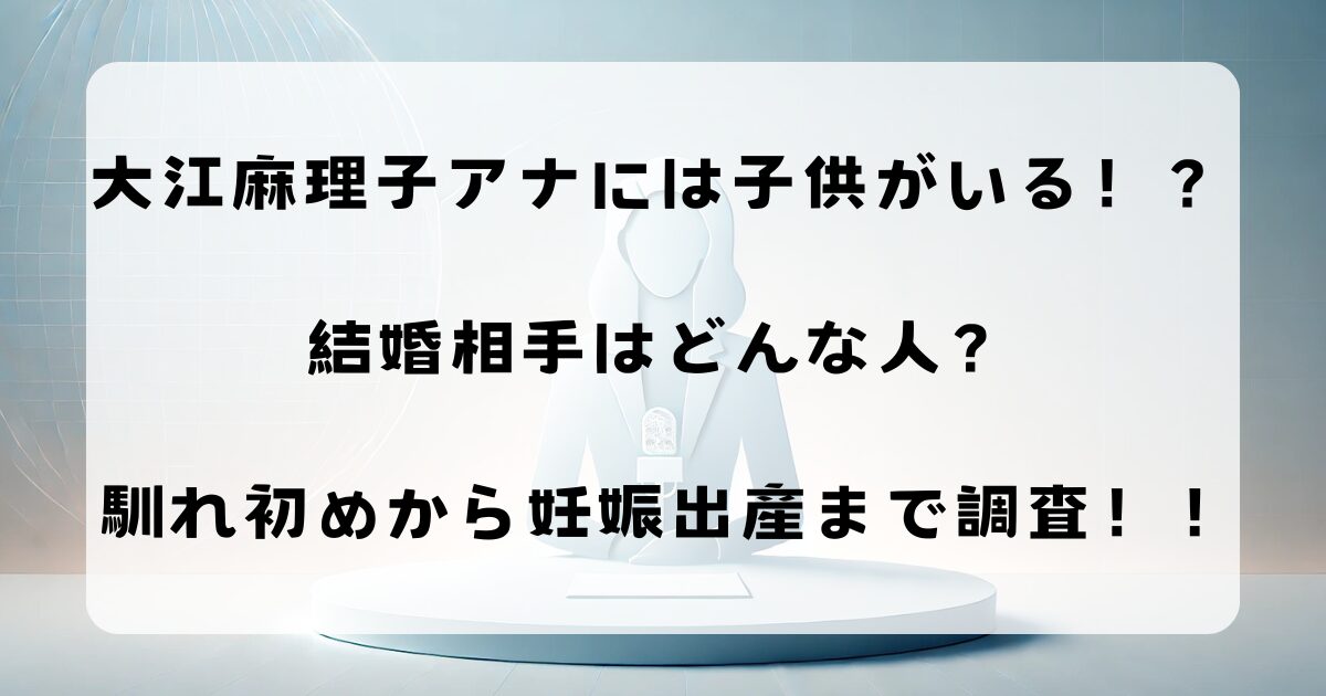 大江麻理子アナには子供がいる！？結婚相手はどんな人？馴れ初めから妊娠出産まで調査！！