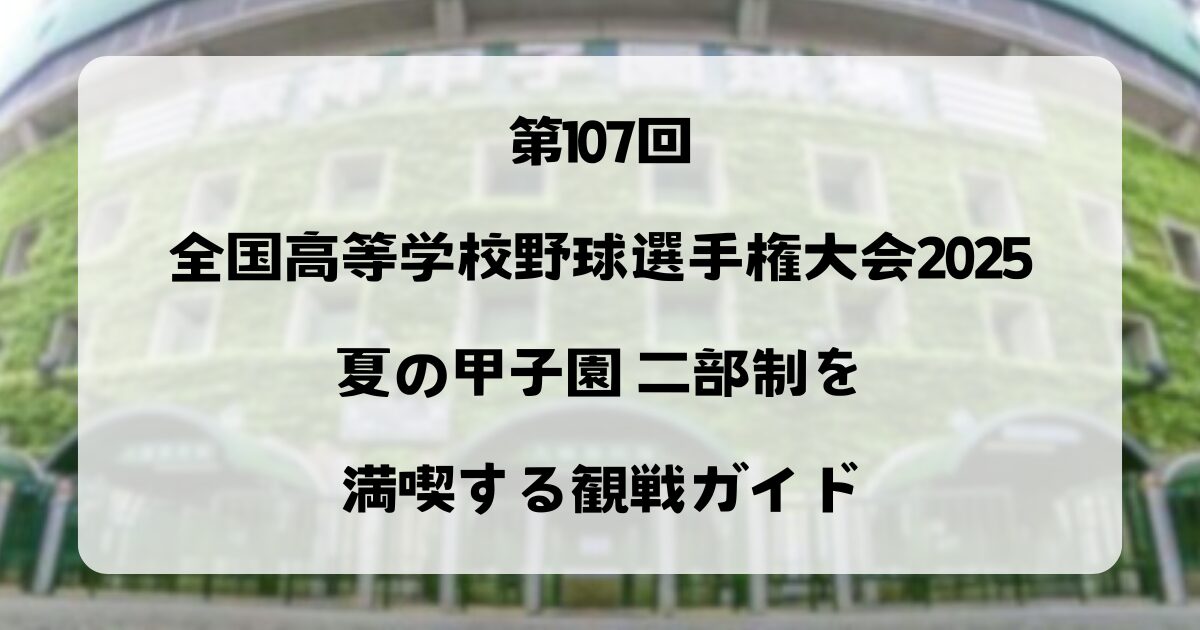 第107回全国高等学校野球選手権大会2025｜夏の甲子園 二部制を満喫する観戦ガイド