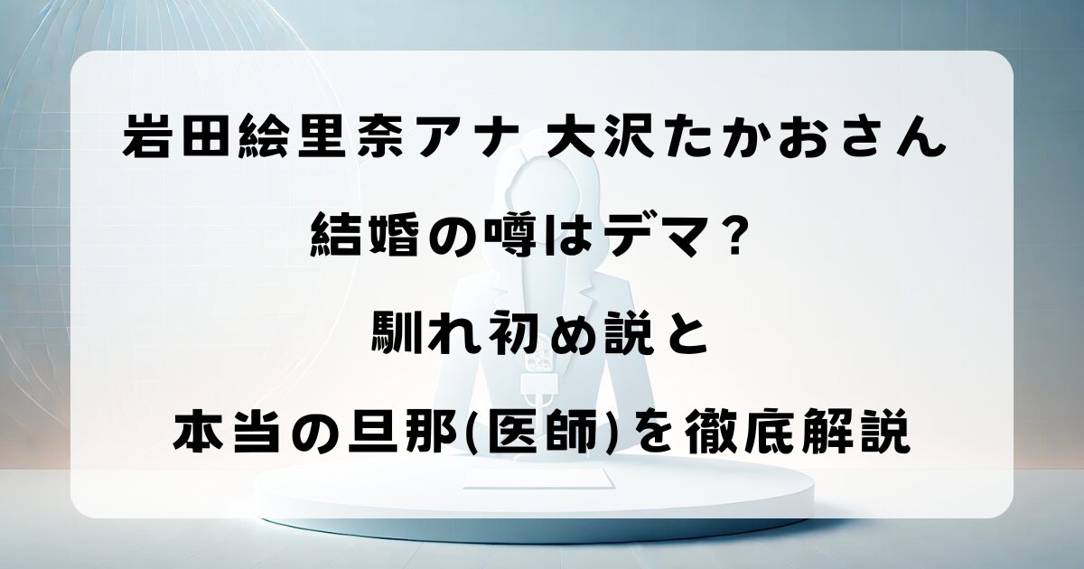 岩田絵里奈アナ 大沢たかおさん 結婚の噂はデマ？馴れ初め説と本当の旦那（医師）を徹底解説